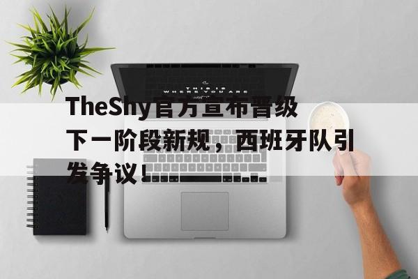 九游娱乐入口-TheShy官方宣布晋级下一阶段新规，西班牙队引发争议！-九游娱乐入口